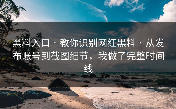 黑料入口 · 教你识别网红黑料 · 从发布账号到截图细节，我做了完整时间线