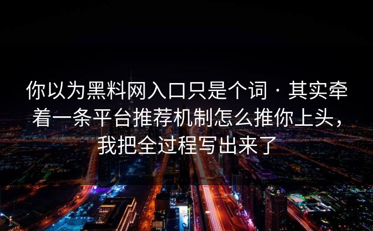 你以为黑料网入口只是个词 · 其实牵着一条平台推荐机制怎么推你上头，我把全过程写出来了
