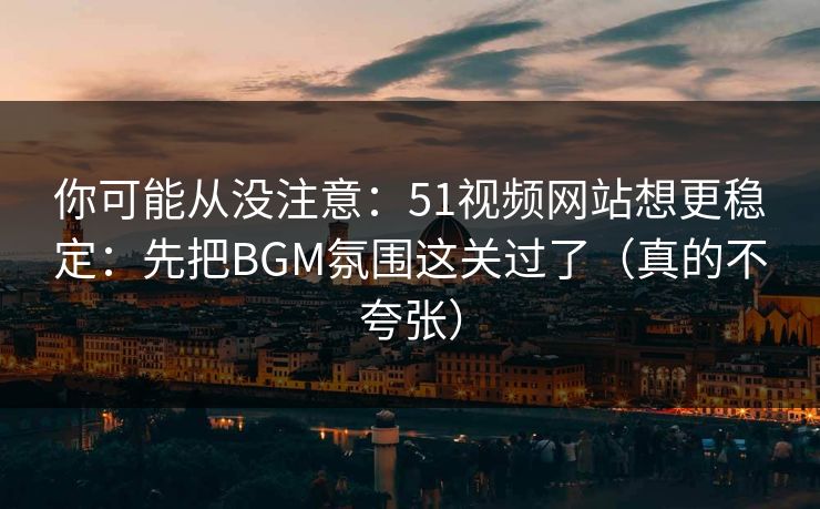 你可能从没注意：51视频网站想更稳定：先把BGM氛围这关过了（真的不夸张）