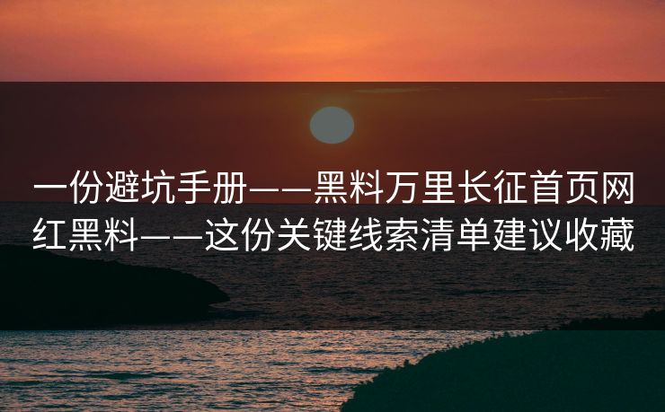 一份避坑手册——黑料万里长征首页网红黑料——这份关键线索清单建议收藏
