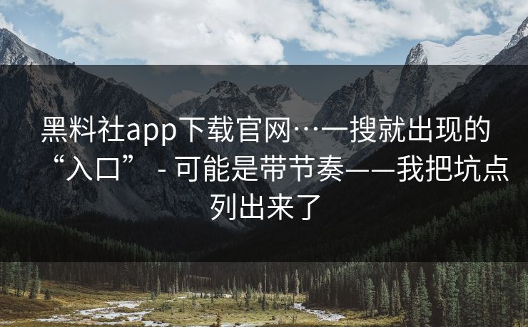 黑料社app下载官网…一搜就出现的“入口” - 可能是带节奏——我把坑点列出来了