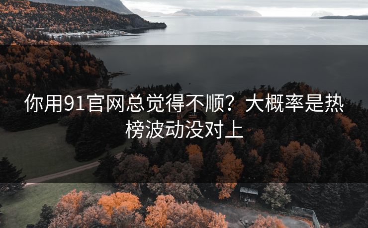 你用91官网总觉得不顺？大概率是热榜波动没对上
