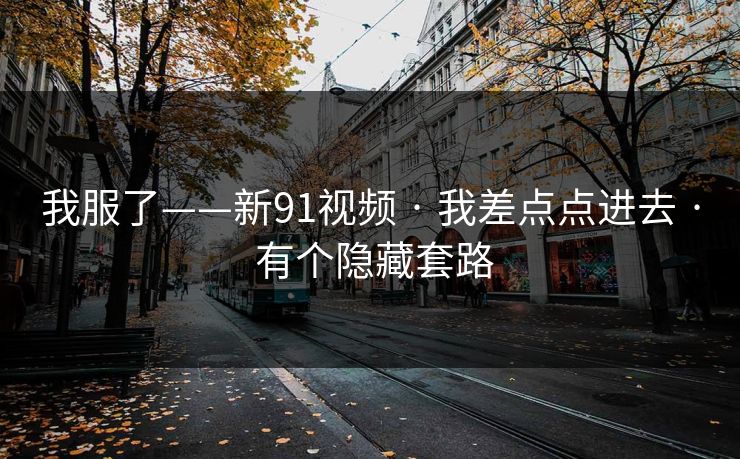 我服了——新91视频 · 我差点点进去 · 有个隐藏套路