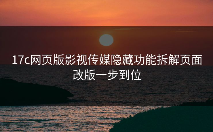 17c网页版影视传媒隐藏功能拆解页面改版一步到位