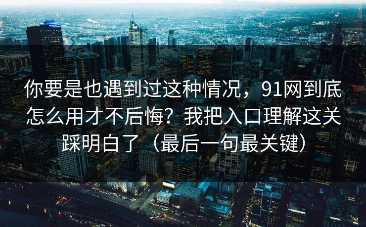 你要是也遇到过这种情况，91网到底怎么用才不后悔？我把入口理解这关踩明白了（最后一句最关键）