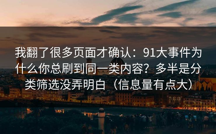 我翻了很多页面才确认：91大事件为什么你总刷到同一类内容？多半是分类筛选没弄明白（信息量有点大）