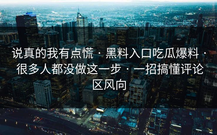 说真的我有点慌 · 黑料入口吃瓜爆料 · 很多人都没做这一步 · 一招搞懂评论区风向