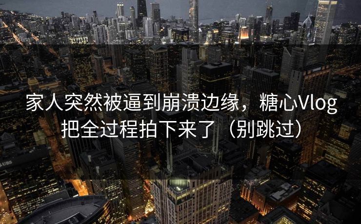 家人突然被逼到崩溃边缘，糖心Vlog把全过程拍下来了（别跳过）
