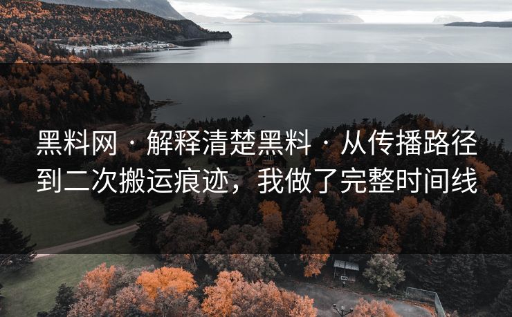 黑料网 · 解释清楚黑料 · 从传播路径到二次搬运痕迹，我做了完整时间线