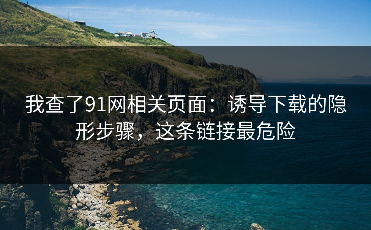 我查了91网相关页面：诱导下载的隐形步骤，这条链接最危险