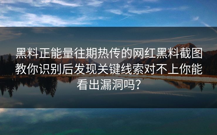 黑料正能量往期热传的网红黑料截图教你识别后发现关键线索对不上你能看出漏洞吗？