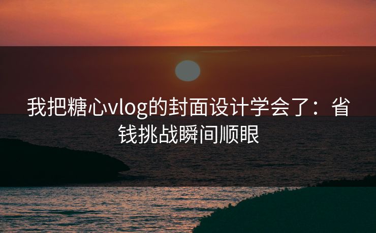 我把糖心vlog的封面设计学会了：省钱挑战瞬间顺眼