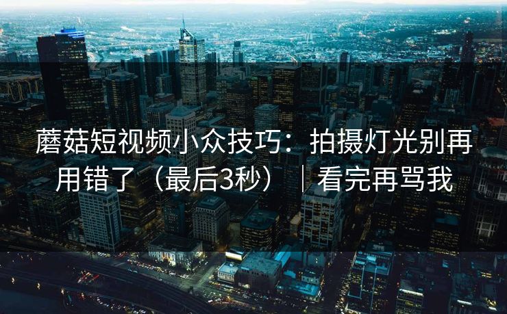 蘑菇短视频小众技巧：拍摄灯光别再用错了（最后3秒）｜看完再骂我