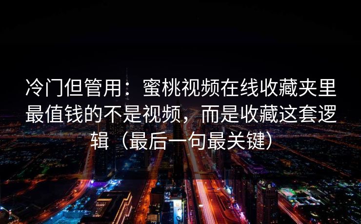 冷门但管用：蜜桃视频在线收藏夹里最值钱的不是视频，而是收藏这套逻辑（最后一句最关键）