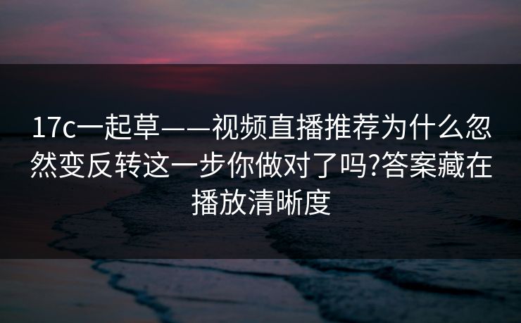 17c一起草——视频直播推荐为什么忽然变反转这一步你做对了吗?答案藏在播放清晰度