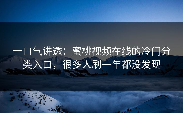 一口气讲透：蜜桃视频在线的冷门分类入口，很多人刷一年都没发现